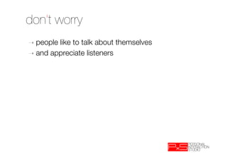 don’t worry
➝  peoplelike to talk about themselves
➝  and appreciate listeners
 