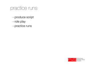 practice runs
➝  produce   script
➝  role play
➝  practice runs
 