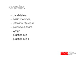 overview
➝  candidates
➝  basic  methods
➝  interview structure
➝  produce a script
➝  watch
➝  practice run I
➝  practice run II

 