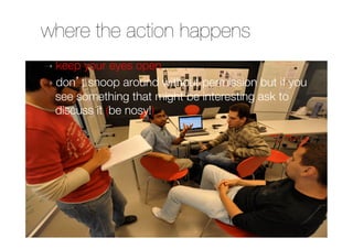 where the action happens
➝  keep your eyes open
➝  don t snoop around without permission but if you
   see something that might be interesting ask to
   discuss it (be nosy!)‫
‏‬
 