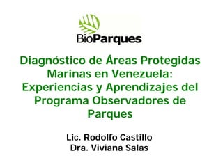 Diagnóstico de Áreas Protegidas
    Marinas en Venezuela:
Experiencias y Aprendizajes del
  Programa Observadores de
            Parques

       Lic. Rodolfo Castillo
        Dra. Viviana Salas
 