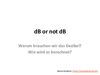 Alexis BaskinddB or not dB
dB or not dB
Warum brauchen wir das Dezibel?
Wie wird es berechnet?
Alexis Baskind, https://alexisbaskind.net
 