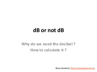 Alexis Baskind
dB or not dB
Why do we need the decibel ?
How to calculate it ?
Alexis Baskind, https://alexisbaskind.net
 