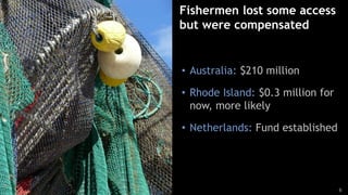 6
Fishermen lost some access
but were compensated
• Australia: $210 million
• Rhode Island: $0.3 million for
now, more likely
• Netherlands: Fund established
 