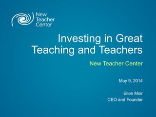 Investing in Great
Teaching and Teachers
New Teacher Center
May 9, 2014
Ellen Moir
CEO and Founder
 