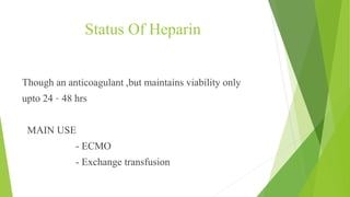 Status Of Heparin
Though an anticoagulant ,but maintains viability only
upto 24 – 48 hrs
MAIN USE
- ECMO
- Exchange transfusion
 