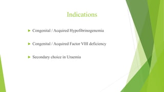 Indications
 Congenital / Acquired Hypofibrinogenemia
 Congenital / Acquired Factor VIII deficiency
 Secondary choice in Uraemia
 