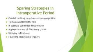 Sparing Strategies in
Intraoperative Period
 Careful positing to reduce venous congestion
 To maintain Normothermia
 If possible controlled Hypotension
 Appropriate use of Diathermy , laser
 Utilizing cell salvage
 Following Transfusion Triggers
 