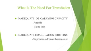 What Is The Need For Transfusion
 INADEQUATE O2 CARRYING CAPACITY
- Anemia
- Blood loss
 INADEQUATE COAGULATION PROTEINS
-To provide adequate homeostasis
 
