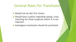 General Rules For Transfusion
 Should not be the first choice
 Should have a policy regarding typing, cross
matching for those surgeries where it is not
required
 Autologous transfusion should be promoted
 