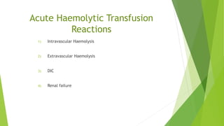 Acute Haemolytic Transfusion
Reactions
1) Intravascular Haemolysis
2) Extravascular Haemolysis
3) DIC
4) Renal failure
 