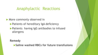 Anaphylactic Reactions
 More commonly observed in
Patients of hereditary IgA deficiency
Patients having IgG antibodies to infused
allergens
Remedy
Saline washed RBCs for future transfusions
 