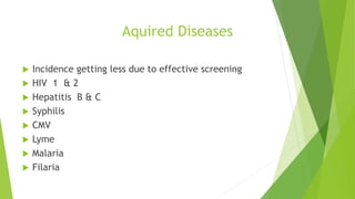 Aquired Diseases
 Incidence getting less due to effective screening
 HIV 1 & 2
 Hepatitis B & C
 Syphilis
 CMV
 Lyme
 Malaria
 Filaria
 