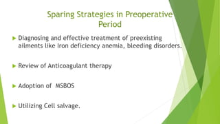 Sparing Strategies in Preoperative
Period
 Diagnosing and effective treatment of preexisting
ailments like Iron deficiency anemia, bleeding disorders.
 Review of Anticoagulant therapy
 Adoption of MSBOS
 Utilizing Cell salvage.
 