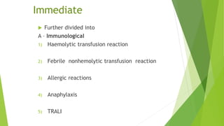 Immediate
 Further divided into
A – Immunological
1) Haemolytic transfusion reaction
2) Febrile nonhemolytic transfusion reaction
3) Allergic reactions
4) Anaphylaxis
5) TRALI
 