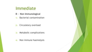Immediate
B - Non Immunological
1) Bacterial contamination
2) Circulatory overload
3) Metabolic complications
4) Non immune haemolysis
 