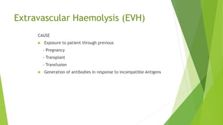 Extravascular Haemolysis (EVH)
CAUSE
 Exposure to patient through previous
- Pregnancy
- Transplant
- Transfusion
 Generation of antibodies in response to incompatible Antigens
 