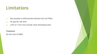 Limitations
1) Not possible to differentiate between ALI and TRALI
2) No specific lab tests
3) Limit of 6 hrs may exclude cases developing later
Treatment
On the lines of ARDS
 