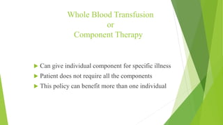Whole Blood Transfusion
or
Component Therapy
 Can give individual component for specific illness
 Patient does not require all the components
 This policy can benefit more than one individual
 
