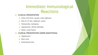 Immediate Immunological
Reactions
 CLINICAL PRESENTATION
 Chills with fever, nausea, chest tightness
 Pain at I/V site, abdomen, joints
 Tachycardia, tachypnea
 Hypotension, diffuse bleeding
 Shock, renal failure
 CLINICAL PRESENTATION UNDER ANAESTEHSIA
 Hypotension
 Dark urine
 Generalized ooze
 