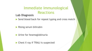 Immediate Immunological
Reactions
Lab Diagnosis
 Send blood back for repeat typing and cross match
 Rising serum bilirubin
 Urine for heamoglobinuria
 Chest X ray if TRALI is suspected
 