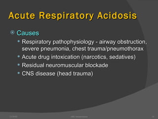 Acute Respiratory Acidosis Causes Respiratory pathophysiology - airway obstruction, severe pneumonia, chest trauma/pneumothorax Acute drug intoxication (narcotics, sedatives) Residual neuromuscular blockade CNS disease (head trauma) 12/30/02 ABG Interpretation 