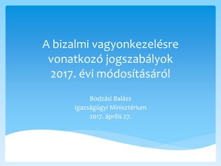 A bizalmi vagyonkezelésre
vonatkozó jogszabályok
2017. évi módosításáról
Bodzási Balázs
Igazságügyi Minisztérium
2017. április 27.
 