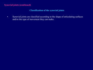 Synovial joints  (continued) Classification of the synovial joints Synovial joints are classified according to the shape of articulating surfaces and/or the type of movement they can make. 