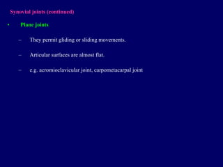 Synovial joints  (continued) Plane joints They permit gliding or sliding movements. Articular surfaces are almost flat. e.g. acromioclavicular joint, carpometacarpal joint 