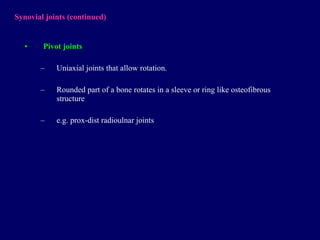 Synovial joints  (continued) Pivot joints Uniaxial joints that allow rotation. Rounded part of a bone rotates in a sleeve or ring like osteofibrous structure e.g.  prox-dist radioulnar joints 