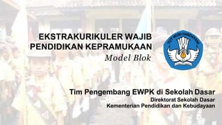 Tim Pengembang EWPK di Sekolah Dasar
Direktorat Sekolah Dasar
Kementerian Pendidikan dan Kebudayaan
EKSTRAKURIKULER WAJIB
PENDIDIKAN KEPRAMUKAAN
Model Blok
 