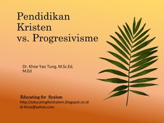 Pendidikan
Kristen
vs. Progresivisme
Dr. Khoe Yao Tung, M.Sc.Ed,
M.Ed
Educating for Syalom
http://educatingforshalom.blogspot.co.id
dr.khoe@yahoo.com
 