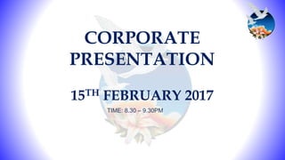 CORPORATE
PRESENTATION
15TH FEBRUARY 2017
TIME: 8.30 – 9.30PM
 