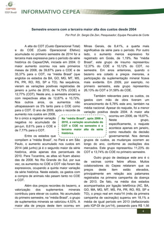4 
Na “média Brasil”, após 2008 e 2010, a variação acumulada do COT e COE no semestre é a terceira maior alta da série histórica. 
Semestre encerra com a terceira maior alta dos custos desde 2004 
Por Prof. Dr. Sergio De Zen, Pesquisador; Equipe Pecuária de Corte 
A alta do COT (Custo Operacional Total) e do COE (Custo Operacional Efetivo) acumulada no primeiro semestre de 2014 foi a terceira mais expressiva para o período da série histórica do Cepea/CNA, iniciada em 2004. O maior aumento ocorreu nos seis primeiros meses de 2008, de 39,87% para o COE e de 35,37% para o COT, na “média Brasil” (que engloba os estados da BA, GO, MG, MT, MS, PA, PR, RO, RS, SP e TO). Na sequência, vieram as variações positivas registradas de janeiro a junho de 2010, de 14,75% (COE) e 12,77% (COT). Neste ano, o semestre encerrou com respectivas altas de 12,87% e 10,72%. Nos outros anos, os aumentos não ultrapassavam os 5% tanto para o COE como para o COT. O ano de 2009, após o recorde de aumento nos custos em 2008, foi o único a registrar variação negativa no acumulado de jan-jun, 8,61% para o COE e de 7,77% para o COT. 
Entre os estados que compõem a “média Brasil”, no Pará e em São Paulo, o aumento acumulado nos custos em 2014 (até junho) já é o segundo maior da série histórica, atrás apenas dos percentuais de 2010. Para Tocantins, as altas só ficam abaixo das de 2008. No Rio Grande do Sul, por sua vez, os aumentos no COE e COT não foram tão expressivos, ocupando a quinta maior variação da série histórica. Neste estado, os gastos com a compra de animais não pesam tanto no COE e COT. 
Além dos preços recordes do bezerro, a valorização dos suplementos minerais contribuiu para elevar os custos. No acumulado do primeiro semestre, na “média Brasil”, o grupo de suplementos minerais se valorizou 4,53%. A maior alta de preços deste item ocorreu em Minas Gerais, de 8,41%, a quarta mais significativa da série para o período. Por outro lado, o aumento menos expressivo foi registrado em Goiás, de 1,19%. Na “média Brasil”, este grupo de insumo representou 12,37% do COE e 10,12% do COT, no semestre. Em anos anteriores, quando o bezerro era cotado a preços menores, a participação da suplementação mineral ficava mais evidente. Em 2009, por exemplo, no primeiro semestre, este grupo representou 26,13% do COT e 31,58% do COE. 
Também relevantes para os custos, os gastos com mão de obra tiveram um encarecimento de 6,78% este ano, também na média nacional. Apesar do reajuste, foi a menor variação positiva desde 2004. A maior alta ocorreu em 2006, de 16,67%. Neste grupo, especificamente, o reajuste acontece apenas em janeiro, como resultado da decisão governamental. Nos demais grupos de custos, as mudanças ocorrem ao longo do ano, conforme as oscilações dos mercados. Este grupo representou 11,23% do COT e 13,74% do COE no primeiro semestre. 
Outro grupo de destaque este ano é o de vacinas contra febre aftosa. Muitos colaboradores do Cepea relataram que os preços deste item estão elevados, principalmente em relação aos patamares registrados na primeira campanha da doença de 2013. De fato, na média dos estados acompanhados por ligação telefônica (AC, BA, GO, MA, MG, MT, MS, PA, PR, RO, RS, SP e TO), o preço real em maio/14 (mês da primeira campanha de vacinação) superou em 18,1% a média de igual período em 2013 (deflacionado pelo IGP-DI de jun/14), passando para R$ 1,56  