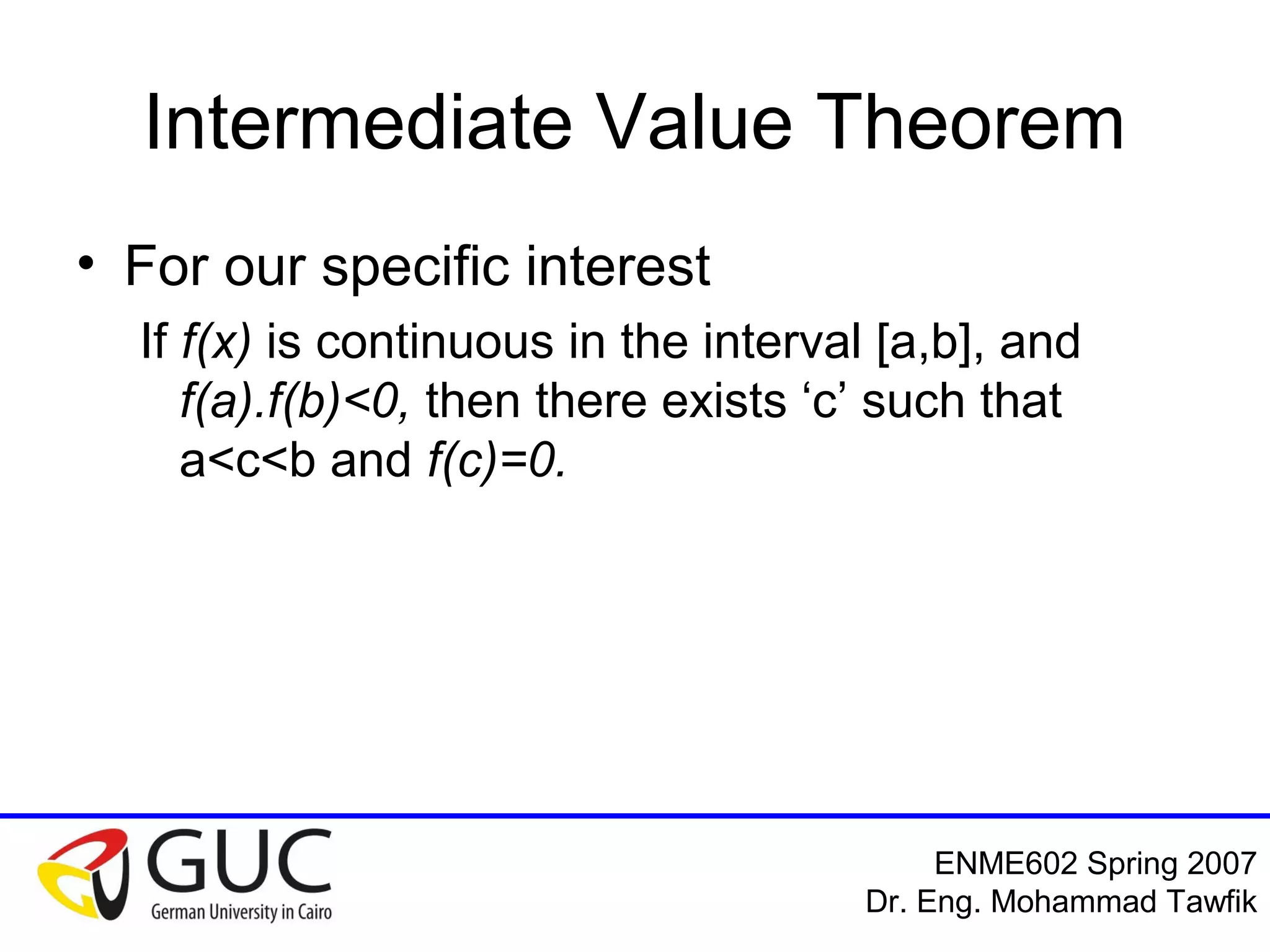 Numerical Analysis: Bracketing Methods
Mohammad Tawfik
#WikiCourses
http://WikiCourses.WikiSpaces.com
Intermediate Value Theorem
• For our specific interest
If f(x) is continuous in the interval [a,b], and
f(a).f(b)<0, then there exists ‘c’ such that
a<c<b and f(c)=0.
 
