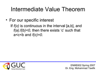 Numerical Analysis: Bracketing Methods
Mohammad Tawfik
#WikiCourses
http://WikiCourses.WikiSpaces.com
Intermediate Value Theorem
• For our specific interest
If f(x) is continuous in the interval [a,b], and
f(a).f(b)<0, then there exists ‘c’ such that
a<c<b and f(c)=0.
 
