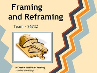 Framing and
Reframing
Team - 26732




                                   Svetlana Denisenko
                                Santha Ruban Krishnan
                                         Ketty Rivera
 A Crash Course on Creativity        Gustavo Valencia
 Stanford University                 Roopa Anil Kumar
 