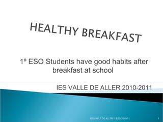 1º ESO Students have good habits after
breakfast at school
IES VALLE DE ALLER 2010-2011
1IES VALLE DE ALLER 1º ESO 2010/11
 