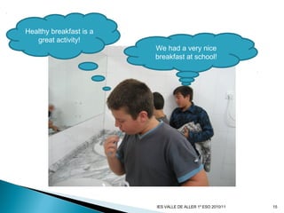 We had a very nice
breakfast at school!
Healthy breakfast is a
great activity!
15IES VALLE DE ALLER 1º ESO 2010/11
 