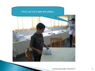 Hurry up! Let´s take the plates.
9IES VALLE DE ALLER 1º ESO 2010/11
 