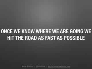 ONCE WE KNOW WHERE WE ARE GOING WE
HIT THE ROAD AS FAST AS POSSIBLE
Brian Balfour :: @bbalfour :: http://www.coelevate.com
 