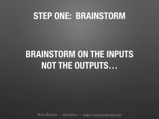 STEP ONE: BRAINSTORM
BRAINSTORM ON THE INPUTS
NOT THE OUTPUTS…
Brian Balfour :: @bbalfour :: http://www.coelevate.com
 