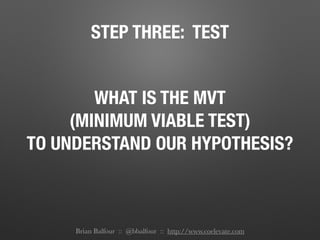 STEP THREE: TEST
WHAT IS THE MVT
(MINIMUM VIABLE TEST)
TO UNDERSTAND OUR HYPOTHESIS?
Brian Balfour :: @bbalfour :: http://www.coelevate.com
 