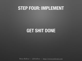 STEP FOUR: IMPLEMENT
GET SHIT DONE
Brian Balfour :: @bbalfour :: http://www.coelevate.com
 