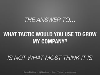 THE ANSWER TO…
IS NOT WHAT MOST THINK IT IS
WHAT TACTIC WOULD YOU USE TO GROW
MY COMPANY?
Brian Balfour :: @bbalfour :: http://www.coelevate.com
 