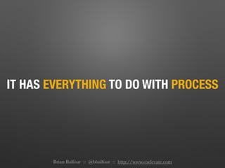 IT HAS EVERYTHING TO DO WITH PROCESS
Brian Balfour :: @bbalfour :: http://www.coelevate.com
 