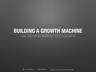 BUILDING A GROWTH MACHINE
THE METHOD BEHIND THE MACHINE
!
Brian Balfour :: @bbalfour :: http://www.coelevate.com
 