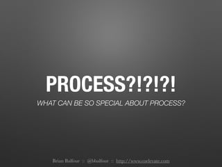 PROCESS?!?!?!
WHAT CAN BE SO SPECIAL ABOUT PROCESS?
Brian Balfour :: @bbalfour :: http://www.coelevate.com
 