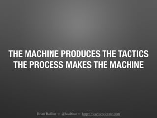 THE MACHINE PRODUCES THE TACTICS
THE PROCESS MAKES THE MACHINE
Brian Balfour :: @bbalfour :: http://www.coelevate.com
 