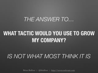 THE ANSWER TO…
IS NOT WHAT MOST THINK IT IS
WHAT TACTIC WOULD YOU USE TO GROW
MY COMPANY?
Brian Balfour :: @bbalfour :: ht...